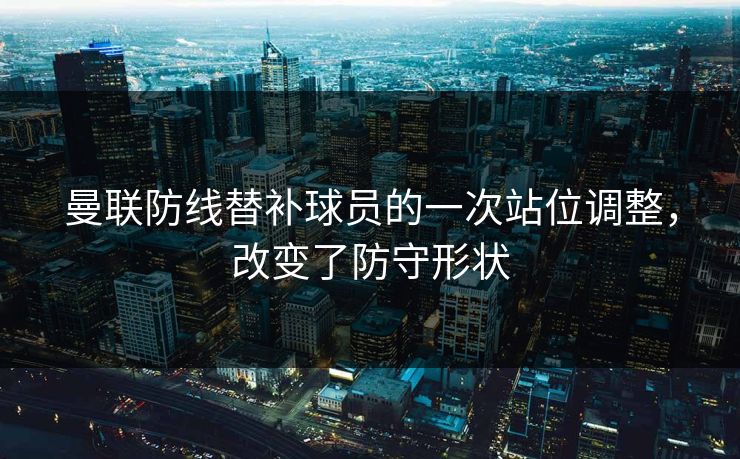 曼联防线替补球员的一次站位调整，改变了防守形状  第1张