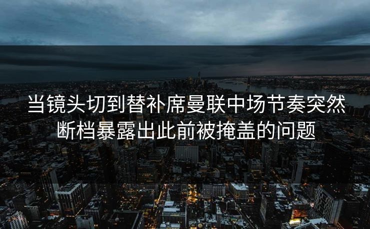 当镜头切到替补席曼联中场节奏突然断档暴露出此前被掩盖的问题  第1张