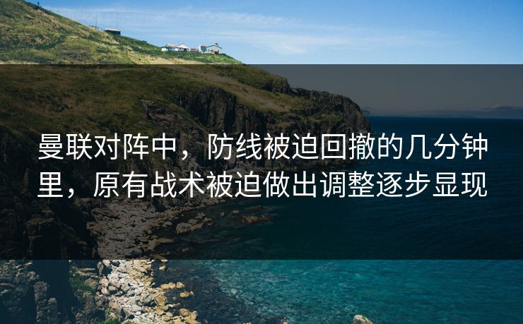 曼联对阵中，防线被迫回撤的几分钟里，原有战术被迫做出调整逐步显现  第1张
