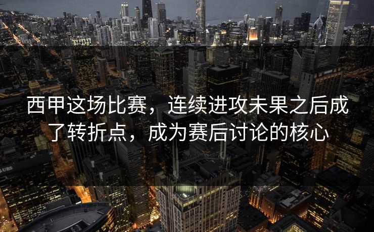 西甲这场比赛，连续进攻未果之后成了转折点，成为赛后讨论的核心  第1张