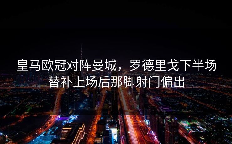 皇马欧冠对阵曼城，罗德里戈下半场替补上场后那脚射门偏出  第1张
