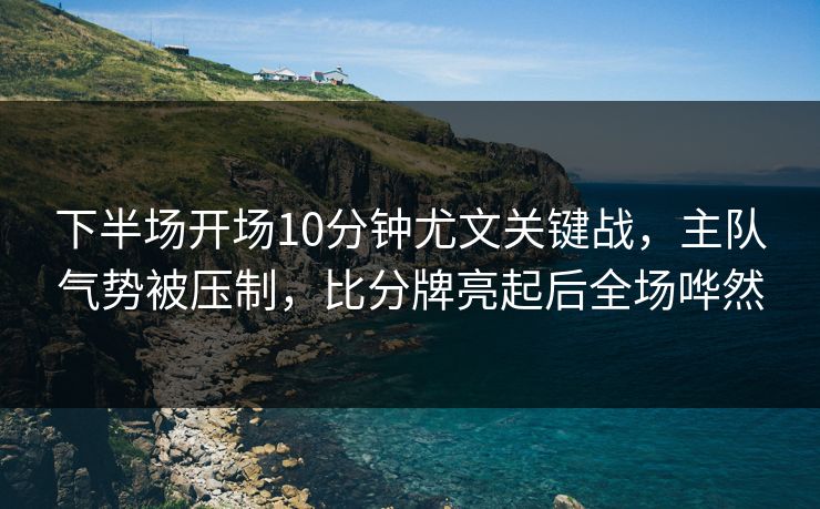 下半场开场10分钟尤文关键战，主队气势被压制，比分牌亮起后全场哗然  第1张