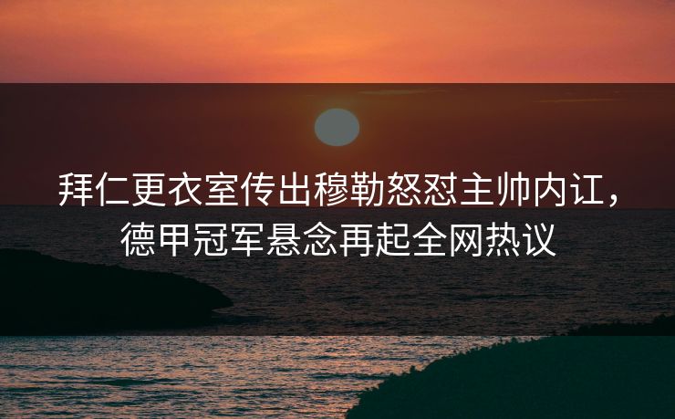 拜仁更衣室传出穆勒怒怼主帅内讧，德甲冠军悬念再起全网热议  第1张