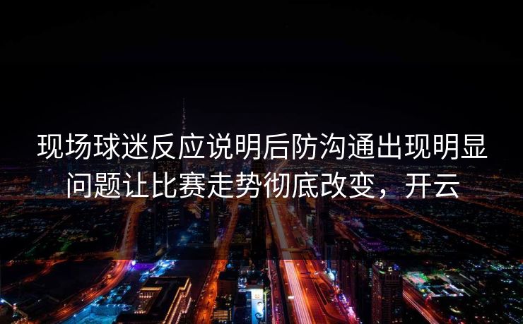 现场球迷反应说明后防沟通出现明显问题让比赛走势彻底改变，开云  第1张