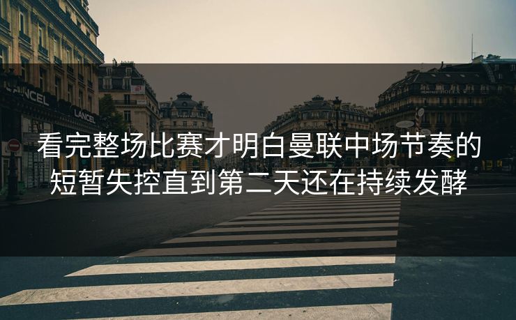 看完整场比赛才明白曼联中场节奏的短暂失控直到第二天还在持续发酵  第1张