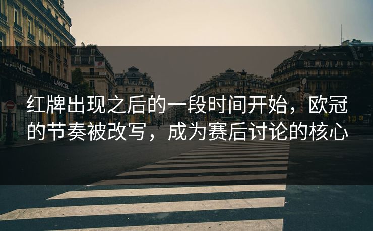 红牌出现之后的一段时间开始，欧冠的节奏被改写，成为赛后讨论的核心  第1张