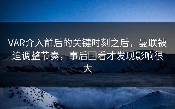 VAR介入前后的关键时刻之后，曼联被迫调整节奏，事后回看才发现影响很大  第1张