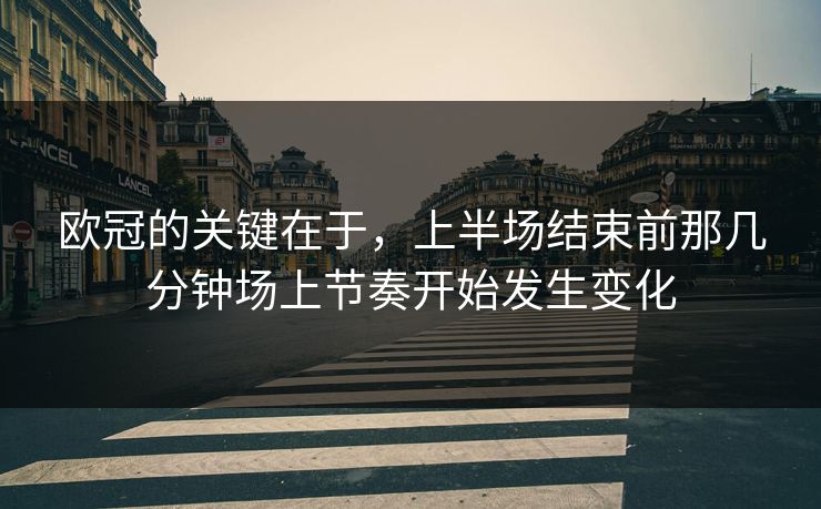 欧冠的关键在于，上半场结束前那几分钟场上节奏开始发生变化  第1张
