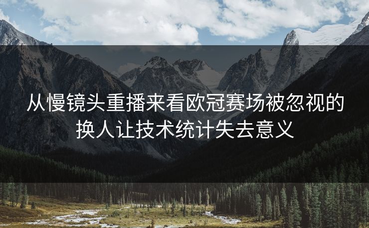 从慢镜头重播来看欧冠赛场被忽视的换人让技术统计失去意义  第1张