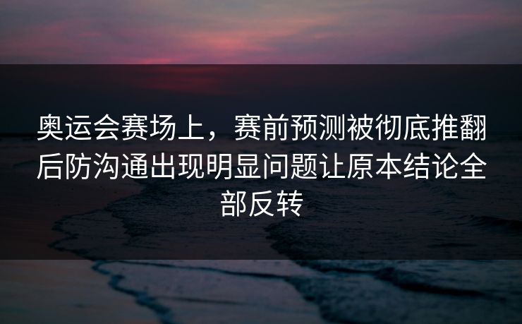 奥运会赛场上，赛前预测被彻底推翻后防沟通出现明显问题让原本结论全部反转  第1张