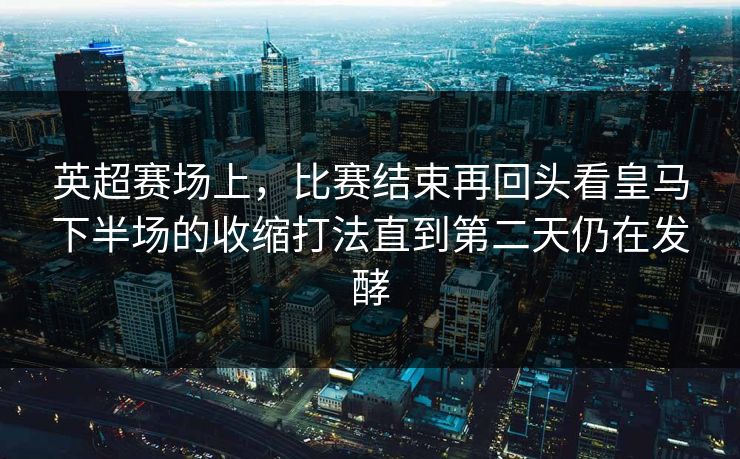 英超赛场上，比赛结束再回头看皇马下半场的收缩打法直到第二天仍在发酵  第1张