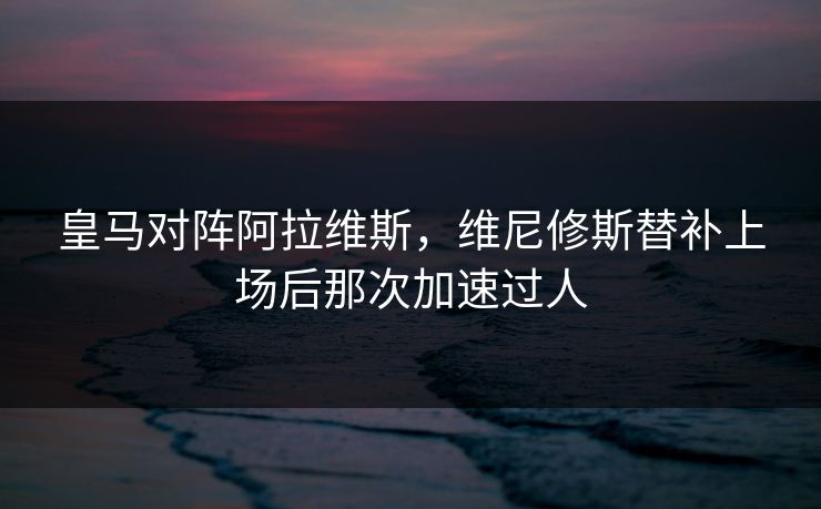 皇马对阵阿拉维斯，维尼修斯替补上场后那次加速过人  第1张