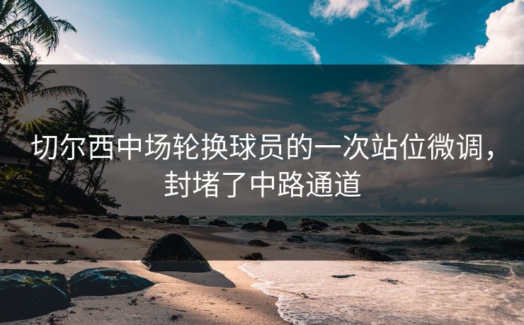 切尔西中场轮换球员的一次站位微调，封堵了中路通道  第1张