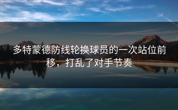 多特蒙德防线轮换球员的一次站位前移，打乱了对手节奏  第1张