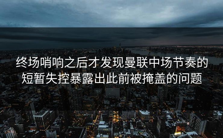 终场哨响之后才发现曼联中场节奏的短暂失控暴露出此前被掩盖的问题  第1张