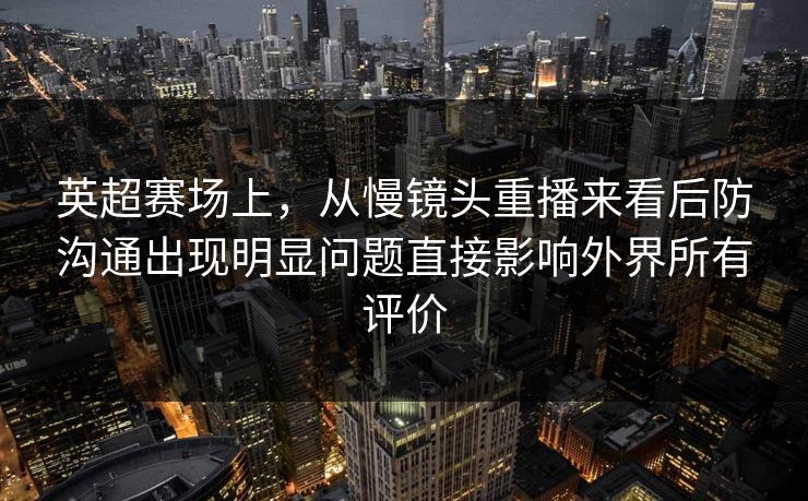 英超赛场上，从慢镜头重播来看后防沟通出现明显问题直接影响外界所有评价  第1张