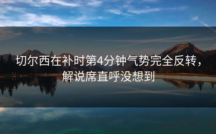 切尔西在补时第4分钟气势完全反转，解说席直呼没想到  第1张
