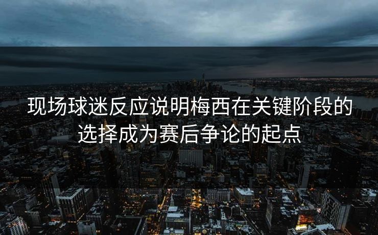 现场球迷反应说明梅西在关键阶段的选择成为赛后争论的起点  第1张