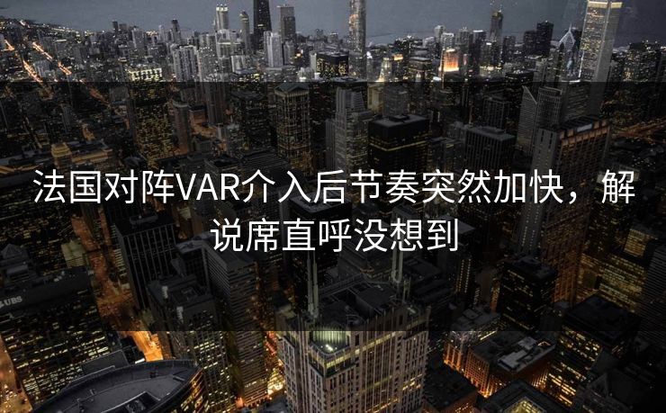 法国对阵VAR介入后节奏突然加快，解说席直呼没想到  第1张