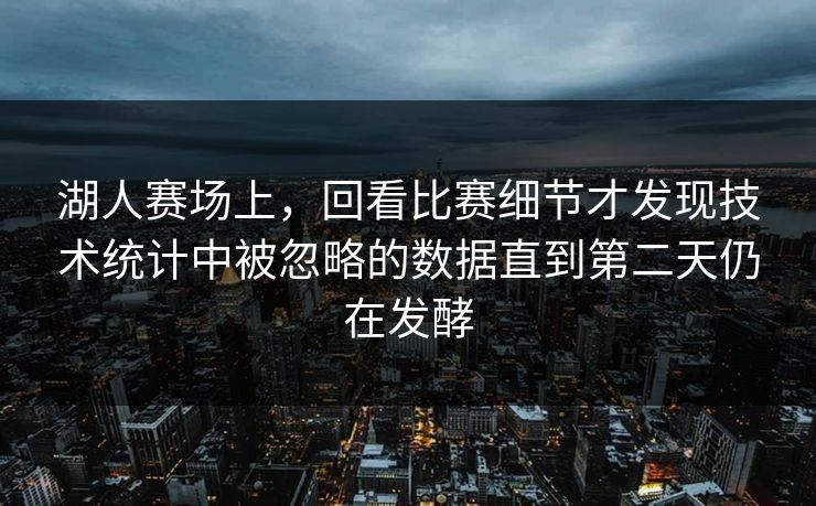 湖人赛场上,回看比赛细节才发现技术统计中被忽略的数据直到第二天仍在发酵 第1张 湖人赛场上,回看比赛细节才发现技术统计中被忽略的数据直到第二天仍在发酵 第1张