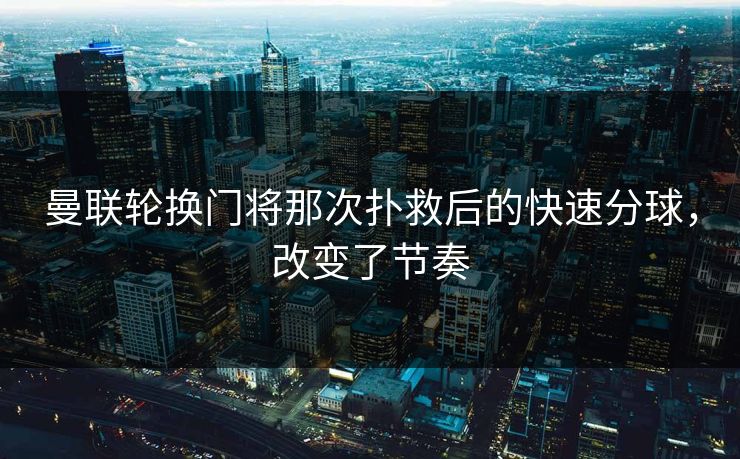 曼联轮换门将那次扑救后的快速分球，改变了节奏  第1张