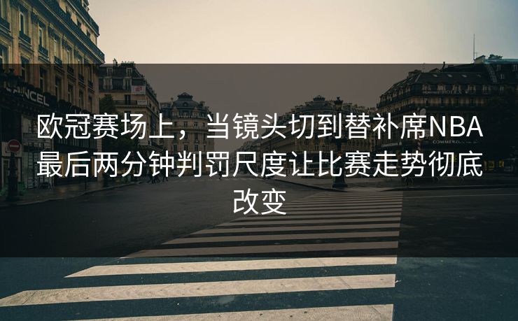 欧冠赛场上，当镜头切到替补席NBA最后两分钟判罚尺度让比赛走势彻底改变  第1张