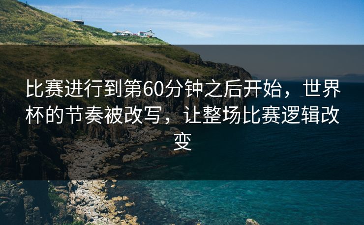 比赛进行到第60分钟之后开始，世界杯的节奏被改写，让整场比赛逻辑改变  第1张