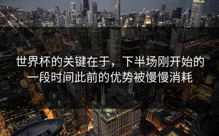 世界杯的关键在于，下半场刚开始的一段时间此前的优势被慢慢消耗  第1张