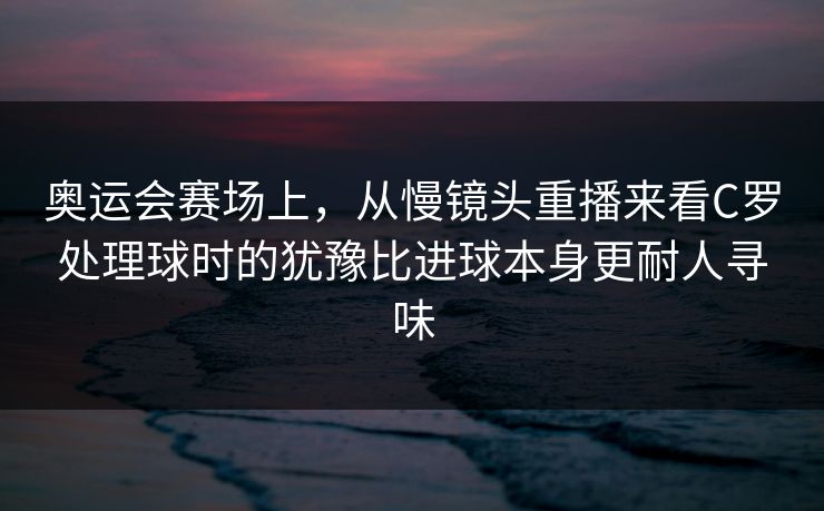 奥运会赛场上，从慢镜头重播来看C罗处理球时的犹豫比进球本身更耐人寻味  第1张