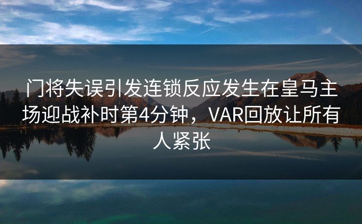 门将失误引发连锁反应发生在皇马主场迎战补时第4分钟，VAR回放让所有人紧张  第1张