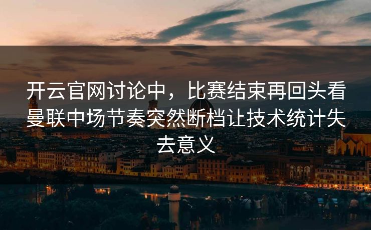 开云官网讨论中，比赛结束再回头看曼联中场节奏突然断档让技术统计失去意义  第1张