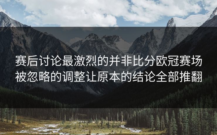 赛后讨论最激烈的并非比分欧冠赛场被忽略的调整让原本的结论全部推翻  第1张