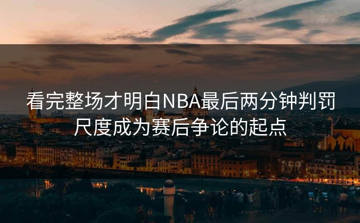看完整场才明白NBA最后两分钟判罚尺度成为赛后争论的起点  第1张