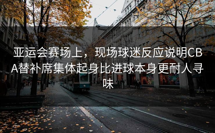 亚运会赛场上，现场球迷反应说明CBA替补席集体起身比进球本身更耐人寻味  第1张