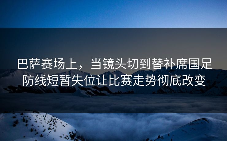 巴萨赛场上，当镜头切到替补席国足防线短暂失位让比赛走势彻底改变  第1张