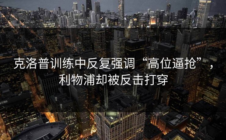 克洛普训练中反复强调“高位逼抢”，利物浦却被反击打穿  第1张
