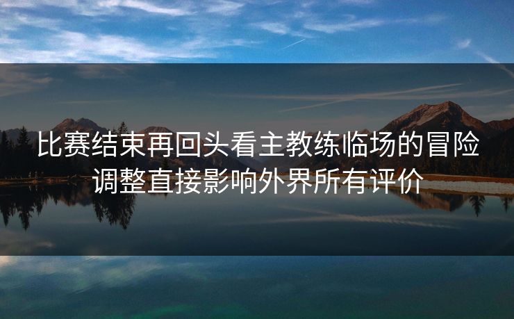 比赛结束再回头看主教练临场的冒险调整直接影响外界所有评价  第1张
