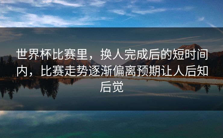 世界杯比赛里，换人完成后的短时间内，比赛走势逐渐偏离预期让人后知后觉  第1张