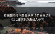看完整场才明白曼联中场节奏突然断档比进球本身更耐人寻味