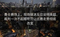 勇士赛场上，现场球迷反应说明英超裁判一次不起眼吹罚让比赛走势彻底改变