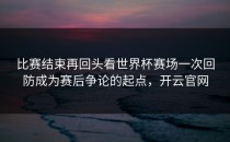 比赛结束再回头看世界杯赛场一次回防成为赛后争论的起点，开云官网