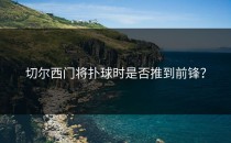 切尔西门将扑球时是否推到前锋？