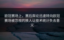 欧冠赛场上，赛后舆论迅速转向欧冠赛场被忽视的换人让技术统计失去意义