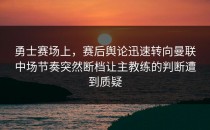 勇士赛场上，赛后舆论迅速转向曼联中场节奏突然断档让主教练的判断遭到质疑