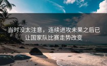 当时没太注意，连续进攻未果之后已让国家队比赛走势改变