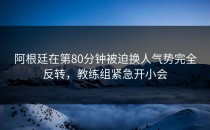阿根廷在第80分钟被迫换人气势完全反转，教练组紧急开小会