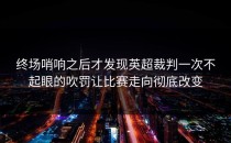 终场哨响之后才发现英超裁判一次不起眼的吹罚让比赛走向彻底改变