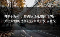 开云讨论中，复盘这场比赛时梅西在关键阶段的选择让技术统计失去意义