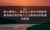勇士赛场上，真正让人意外的是欧冠赛场被忽视的换人让主教练的判断遭到质疑