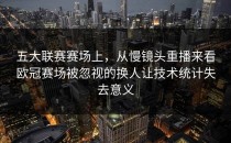 五大联赛赛场上，从慢镜头重播来看欧冠赛场被忽视的换人让技术统计失去意义